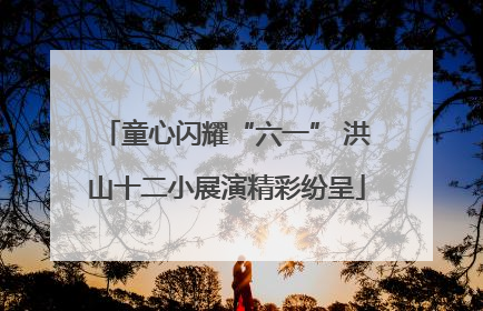 童心闪耀“六一” 洪山十二小展演精彩纷呈