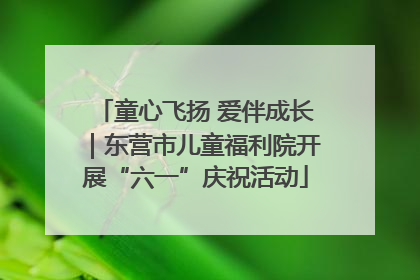 童心飞扬 爱伴成长｜东营市儿童福利院开展“六一”庆祝活动