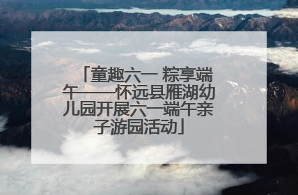 童趣六一 粽享端午——怀远县雁湖幼儿园开展六一端午亲子游园活动