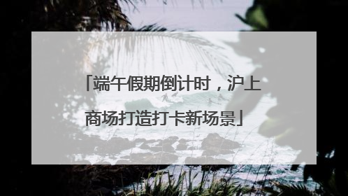 端午假期倒计时，沪上商场打造打卡新场景