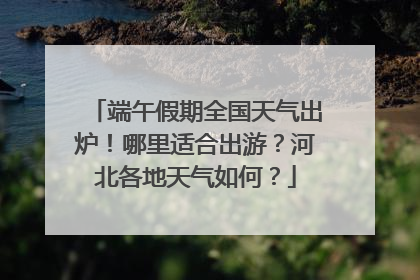 端午假期全国天气出炉！哪里适合出游？河北各地天气如何？