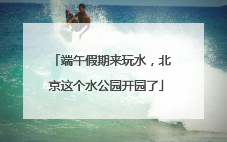 端午假期来玩水，北京这个水公园开园了