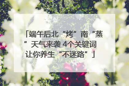 端午后北“烤”南“蒸”天气来袭 4个关键词让你养生“不迷路”