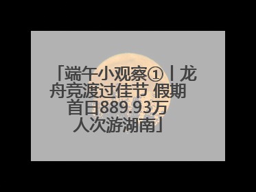 端午小观察①丨龙舟竞渡过佳节 假期首日889.93万人次游湖南