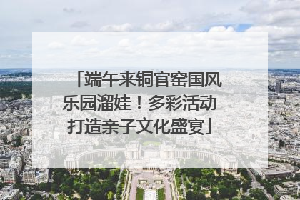 端午来铜官窑国风乐园溜娃！多彩活动打造亲子文化盛宴