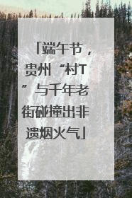 端午节，贵州“村T”与千年老街碰撞出非遗烟火气
