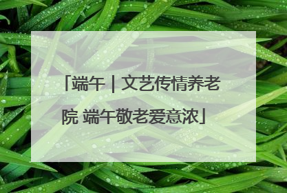 端午｜文艺传情养老院 端午敬老爱意浓