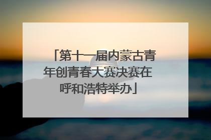 第十一届内蒙古青年创青春大赛决赛在呼和浩特举办