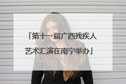 第十一届广西残疾人艺术汇演在南宁举办