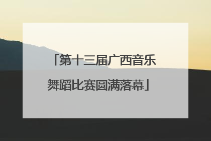 第十三届广西音乐舞蹈比赛圆满落幕