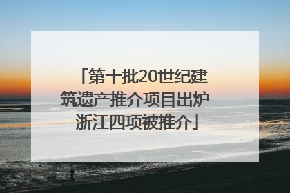 第十批20世纪建筑遗产推介项目出炉 浙江四项被推介
