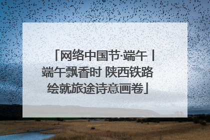 网络中国节·端午丨端午飘香时 陕西铁路绘就旅途诗意画卷