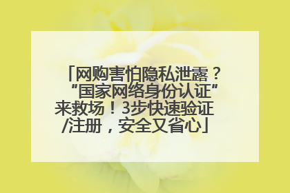 网购害怕隐私泄露？“国家网络身份认证”来救场！3步快速验证/注册，安全又省心