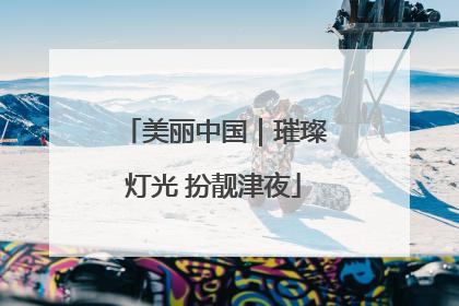美丽中国｜璀璨灯光 扮靓津夜