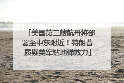 美国第三艘航母将部署至中东附近！特朗普质疑美军钻地弹效力