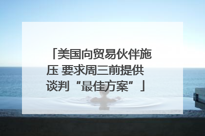 美国向贸易伙伴施压 要求周三前提供谈判“最佳方案”