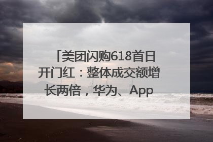 美团闪购618首日开门红：整体成交额增长两倍，华为、Apple、沃尔玛等近800个品牌翻倍增长