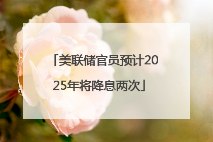 美联储官员预计2025年将降息两次