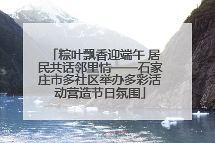 粽叶飘香迎端午 居民共话邻里情——石家庄市多社区举办多彩活动营造节日氛围
