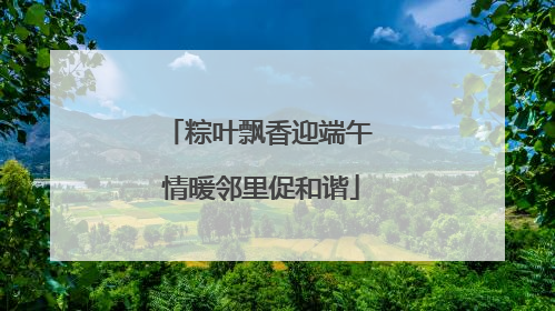 粽叶飘香迎端午 情暖邻里促和谐