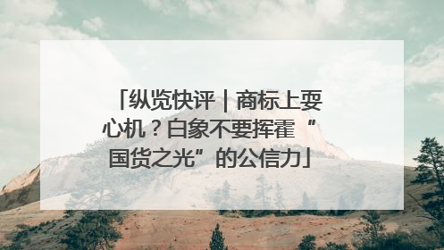 纵览快评｜商标上耍心机？白象不要挥霍“国货之光”的公信力