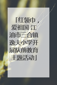 红领巾，爱祖国 江油市三合镇逸夫小学开展队前教育主题活动