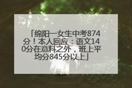 绵阳一女生中考874分！本人回应：语文140分在意料之外，班上平均分845分以上