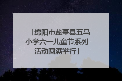 绵阳市盐亭县五马小学六一儿童节系列活动圆满举行