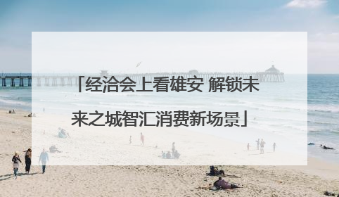 经洽会上看雄安 解锁未来之城智汇消费新场景