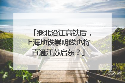 继北沿江高铁后，上海地铁崇明线也将直通江苏启东？