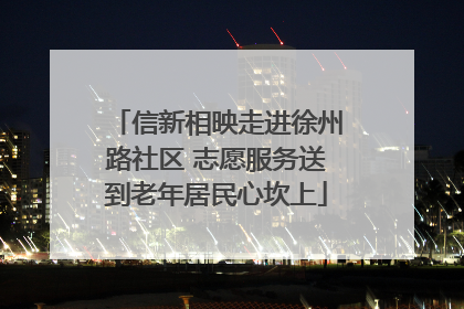 信新相映走进徐州路社区 志愿服务送到老年居民心坎上