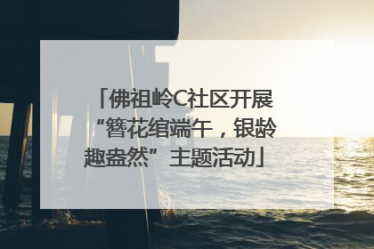 佛祖岭C社区开展“簪花绾端午，银龄趣盎然”主题活动