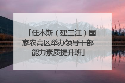 佳木斯（建三江）国家农高区举办领导干部能力素质提升班