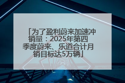 为了盈利蔚来加速冲销量：2025年第四季度蔚来、乐道合计月销目标达5万辆