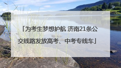 为考生梦想护航 济南21条公交线路发放高考、中考专线车