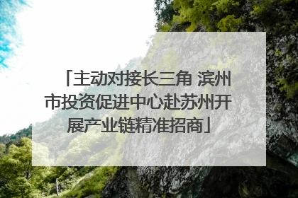 主动对接长三角 滨州市投资促进中心赴苏州开展产业链精准招商