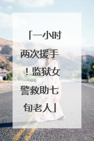 一小时两次援手！监狱女警救助七旬老人
