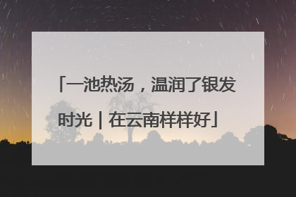 一池热汤，温润了银发时光｜在云南样样好