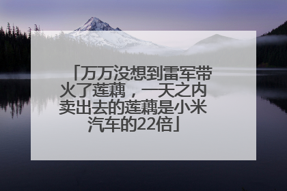 万万没想到雷军带火了莲藕，一天之内卖出去的莲藕是小米汽车的22倍