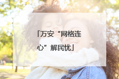 万安“网格连心”解民忧