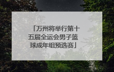 万州将举行第十五届全运会男子篮球成年组预选赛