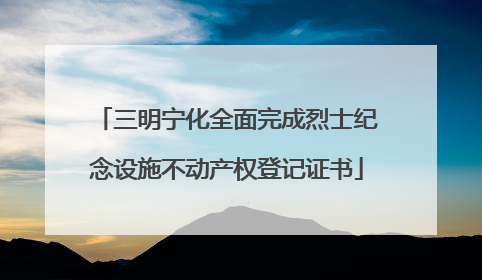 三明宁化全面完成烈士纪念设施不动产权登记证书