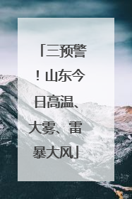 三预警！山东今日高温、大雾、雷暴大风