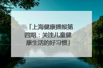 上海健康播报第四期：关注儿童健康生活的好习惯