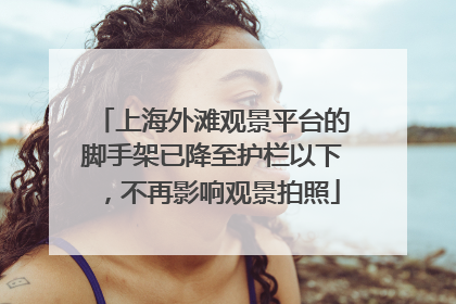 上海外滩观景平台的脚手架已降至护栏以下，不再影响观景拍照