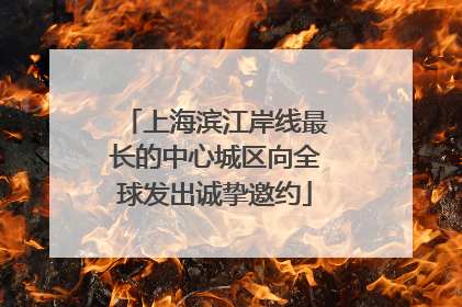 上海滨江岸线最长的中心城区向全球发出诚挚邀约