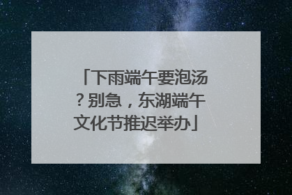 下雨端午要泡汤？别急，东湖端午文化节推迟举办