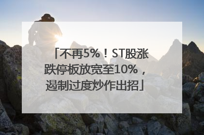 不再5%！ST股涨跌停板放宽至10%，遏制过度炒作出招