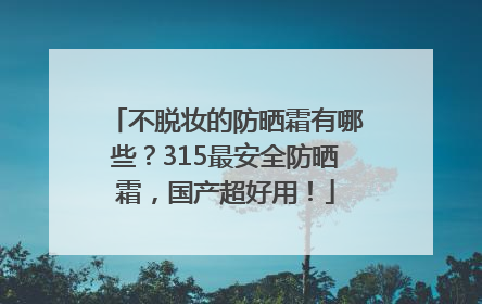 不脱妆的防晒霜有哪些？315最安全防晒霜，国产超好用！