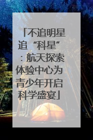不追明星追“科星”：航天探索体验中心为青少年开启科学盛宴
